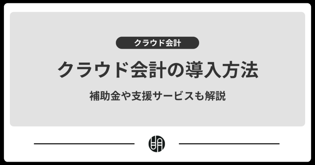 クラウド会計ソフトの導入方法とメリット｜補助金や支援サービスも解説